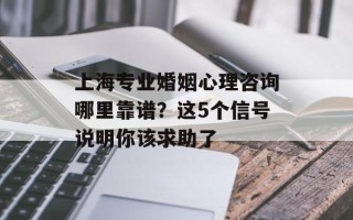 上海专业婚姻心理咨询哪里靠谱？这5个信号说明你该求助了