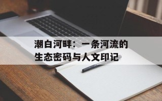 潮白河畔：一条河流的生态密码与人文印记