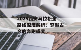 2025西安马拉松全路线深度解析：穿越古今的奔跑盛宴