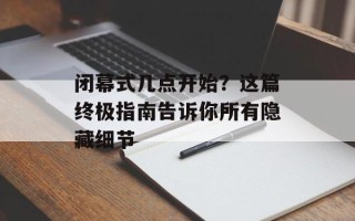闭幕式几点开始？这篇终极指南告诉你所有隐藏细节