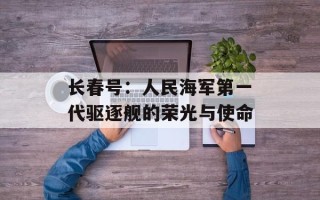 长春号：人民海军第一代驱逐舰的荣光与使命