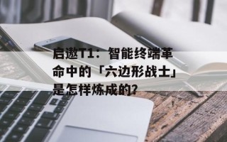 启遨T1：智能终端革命中的「六边形战士」是怎样炼成的？