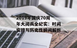 2019年国庆70周年大阅兵全纪实：时间安排与历史性瞬间解析