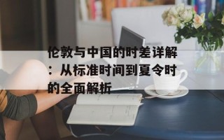 伦敦与中国的时差详解：从标准时间到夏令时的全面解析