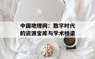 中国地理网：数字时代的资源宝库与学术桥梁