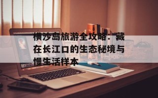 横沙岛旅游全攻略：藏在长江口的生态秘境与慢生活样本