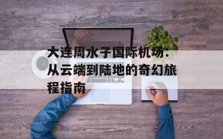 大连周水子国际机场：从云端到陆地的奇幻旅程指南