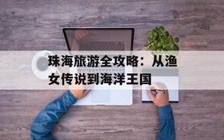 珠海旅游全攻略：从渔女传说到海洋王国