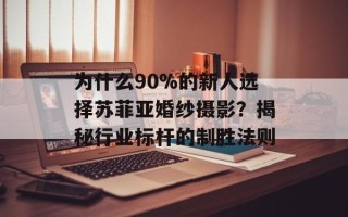 为什么90%的新人选择苏菲亚婚纱摄影？揭秘行业标杆的制胜法则
