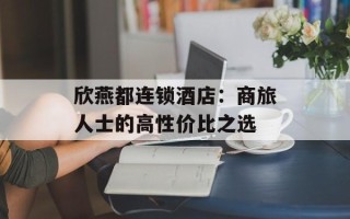 欣燕都连锁酒店：商旅人士的高性价比之选