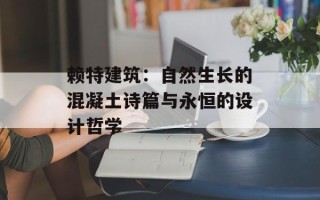 赖特建筑：自然生长的混凝土诗篇与永恒的设计哲学