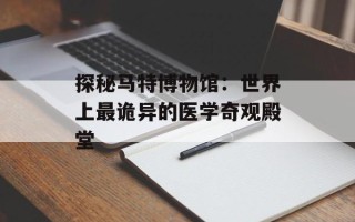 探秘马特博物馆：世界上最诡异的医学奇观殿堂