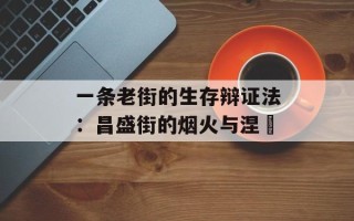 一条老街的生存辩证法：昌盛街的烟火与涅槃