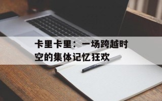 卡里卡里：一场跨越时空的集体记忆狂欢