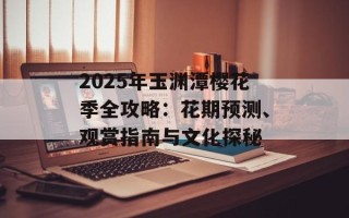 2025年玉渊潭樱花季全攻略：花期预测、观赏指南与文化探秘