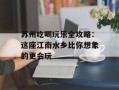 苏州吃喝玩乐全攻略：这座江南水乡比你想象的更会玩