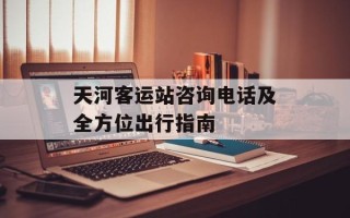天河客运站咨询电话及全方位出行指南