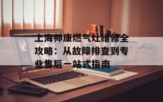 上海帅康燃气灶维修全攻略：从故障排查到专业售后一站式指南