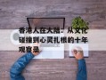 香港人在大陆：从文化碰撞到心灵扎根的十年观察录