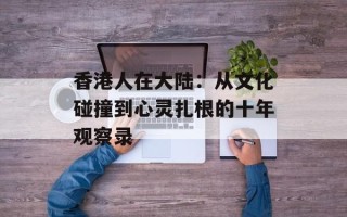 香港人在大陆：从文化碰撞到心灵扎根的十年观察录