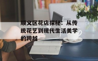顺义区花店探秘：从传统花艺到现代生活美学的跨越
