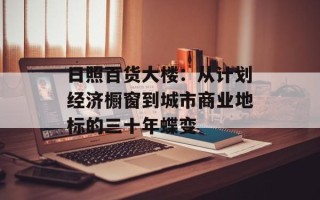 日照百货大楼：从计划经济橱窗到城市商业地标的三十年蝶变