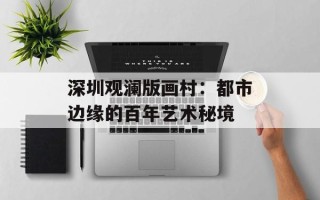 深圳观澜版画村：都市边缘的百年艺术秘境