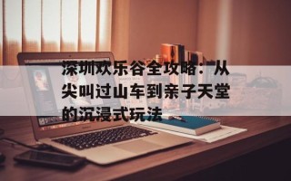 深圳欢乐谷全攻略：从尖叫过山车到亲子天堂的沉浸式玩法