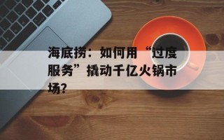 海底捞：如何用“过度服务”撬动千亿火锅市场？