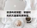 鼓浪屿老别墅：穿越时光的万国建筑博物馆