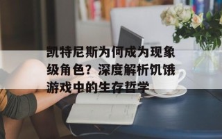 凯特尼斯为何成为现象级角色？深度解析饥饿游戏中的生存哲学