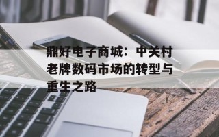 鼎好电子商城：中关村老牌数码市场的转型与重生之路
