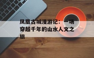 凤凰古城漫游记：一场穿越千年的山水人文之旅