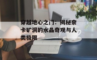 穿越地心之门：揭秘奈卡矿洞的水晶奇观与人类极限