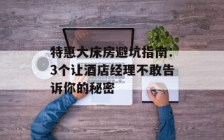 特惠大床房避坑指南：3个让酒店经理不敢告诉你的秘密