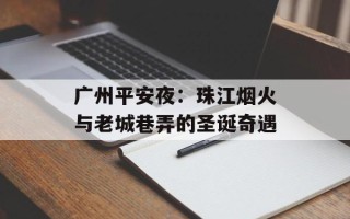 广州平安夜：珠江烟火与老城巷弄的圣诞奇遇