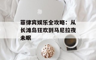 菲律宾娱乐全攻略：从长滩岛狂欢到马尼拉夜未眠