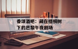 香颂酒吧：藏在梧桐树下的巴黎午夜剧场