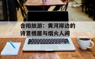 合阳旅游：黄河岸边的诗意栖居与烟火人间