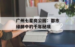 广州七星岗公园：都市绿肺中的千年秘境
