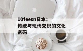 10teesn日本：传统与现代交织的文化密码