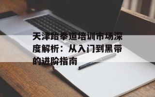天津跆拳道培训市场深度解析：从入门到黑带的进阶指南