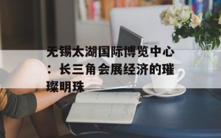无锡太湖国际博览中心：长三角会展经济的璀璨明珠