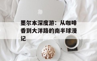 墨尔本深度游：从咖啡香到大洋路的南半球漫记