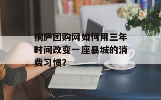 桐庐团购网如何用三年时间改变一座县城的消费习惯？