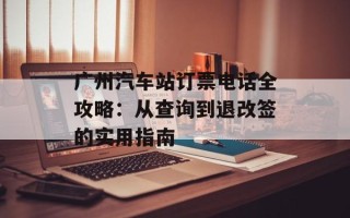 广州汽车站订票电话全攻略：从查询到退改签的实用指南