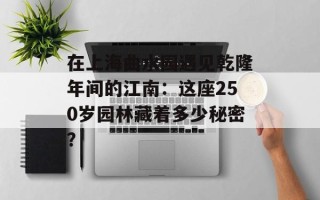 在上海曲水园遇见乾隆年间的江南：这座250岁园林藏着多少秘密？