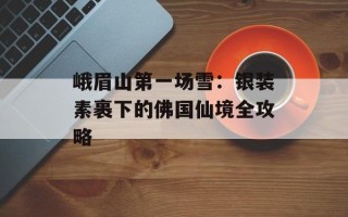 峨眉山第一场雪：银装素裹下的佛国仙境全攻略