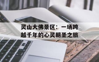灵山大佛景区：一场跨越千年的心灵朝圣之旅
