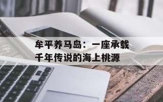 牟平养马岛：一座承载千年传说的海上桃源